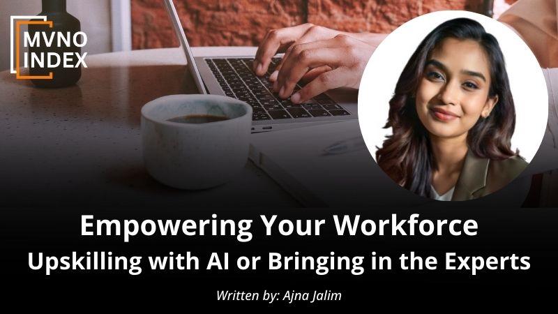 Empowering Your Workforce - Upskilling with AI or Bringing in the Experts - MVNO Index Guest Blog by Ajna Jalim