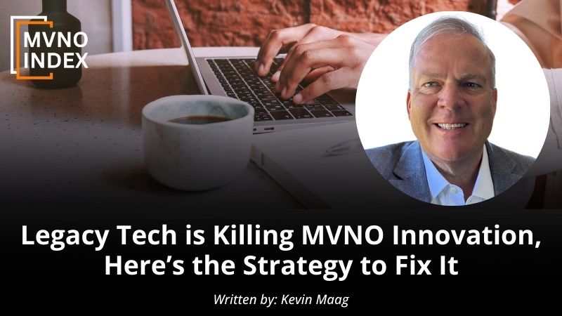 Legacy Tech is Killing MVNO Innovation, Here’s the Strategy to Fix It by Kevin Maag - MVNO Index Guest Blog